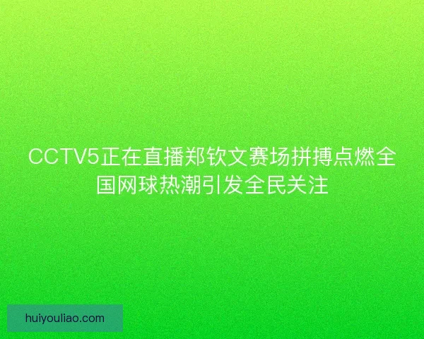 CCTV5正在直播郑钦文赛场拼搏点燃全国网球热潮引发全民关注