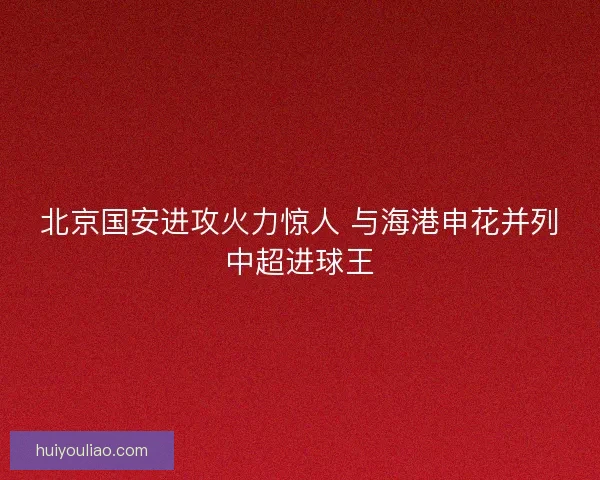 北京国安进攻火力惊人 与海港申花并列中超进球王