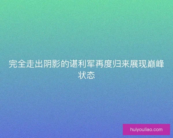 完全走出阴影的谌利军再度归来展现巅峰状态