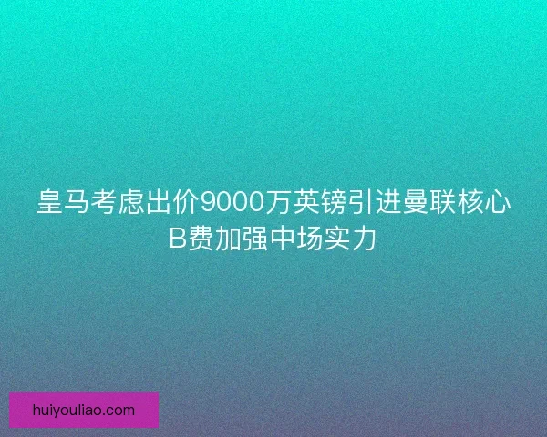 皇马考虑出价9000万英镑引进曼联核心B费加强中场实力