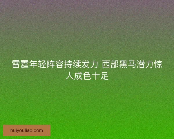 雷霆年轻阵容持续发力 西部黑马潜力惊人成色十足