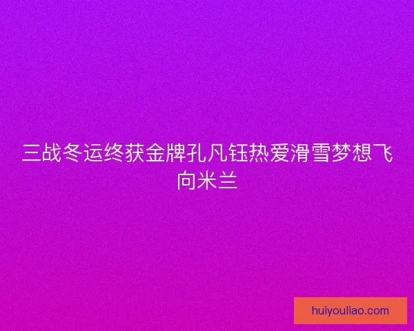 三战冬运终获金牌孔凡钰热爱滑雪梦想飞向米兰