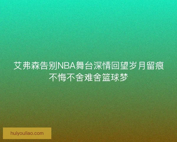艾弗森告别NBA舞台深情回望岁月留痕不悔不舍难舍篮球梦