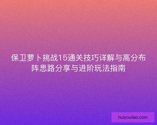 保卫萝卜挑战15通关技巧详解与高分布阵思路分享与进阶玩法指南