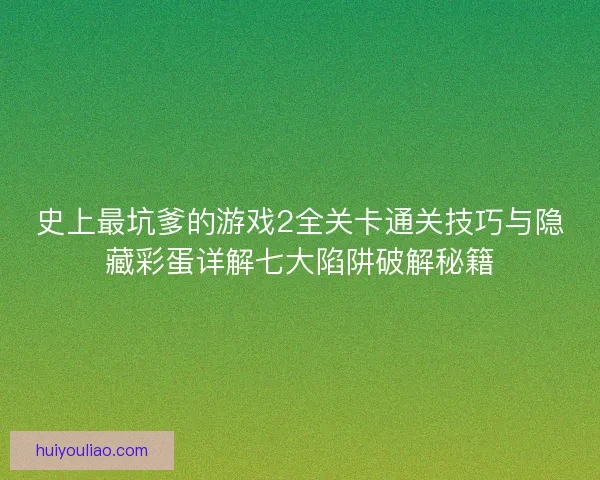 史上最坑爹的游戏2全关卡通关技巧与隐藏彩蛋详解七大陷阱破解秘籍