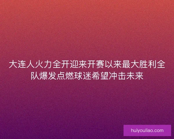 大连人火力全开迎来开赛以来最大胜利全队爆发点燃球迷希望冲击未来