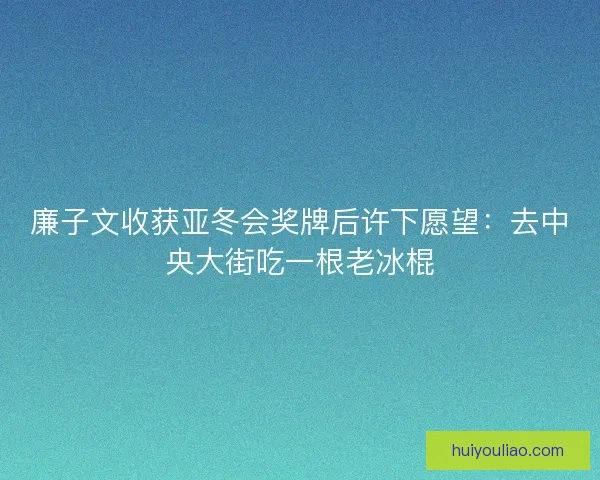 廉子文收获亚冬会奖牌后许下愿望：去中央大街吃一根老冰棍