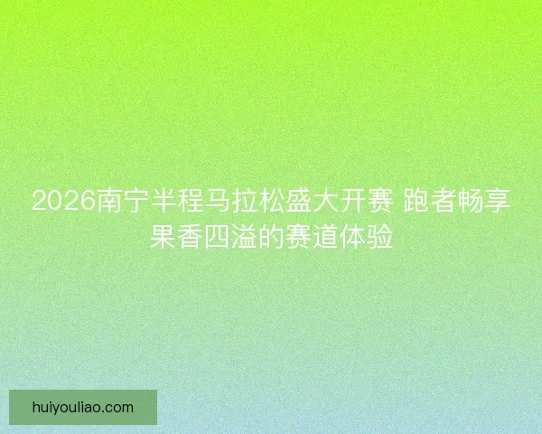 2026南宁半程马拉松盛大开赛 跑者畅享果香四溢的赛道体验