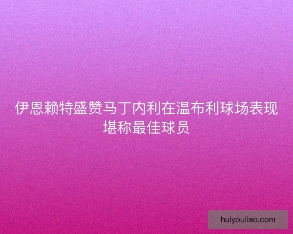 伊恩赖特盛赞马丁内利在温布利球场表现堪称最佳球员