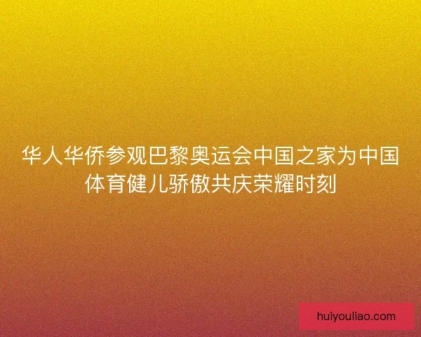 华人华侨参观巴黎奥运会中国之家为中国体育健儿骄傲共庆荣耀时刻