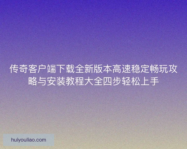 传奇客户端下载全新版本高速稳定畅玩攻略与安装教程大全四步轻松上手