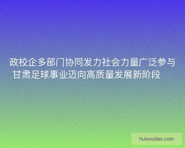 政校企多部门协同发力社会力量广泛参与甘肃足球事业迈向高质量发展新阶段 ⚽️