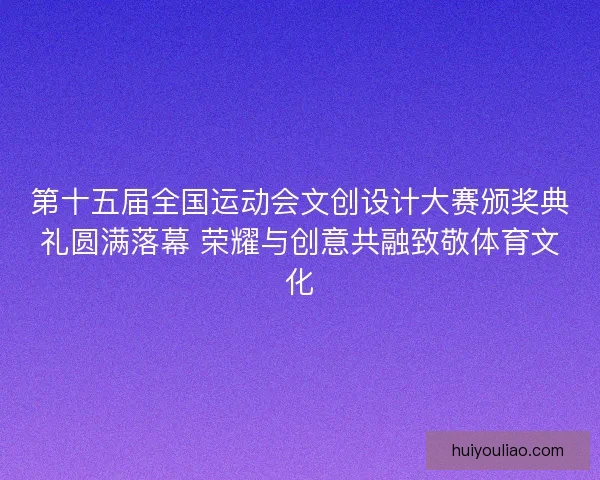 第十五届全国运动会文创设计大赛颁奖典礼圆满落幕 荣耀与创意共融致敬体育文化