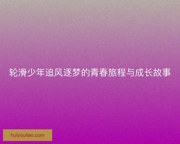 轮滑少年追风逐梦的青春旅程与成长故事