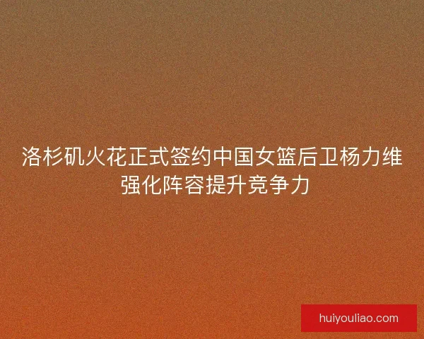 洛杉矶火花正式签约中国女篮后卫杨力维 强化阵容提升竞争力