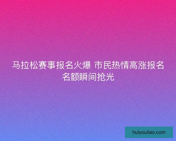 马拉松赛事报名火爆 市民热情高涨报名名额瞬间抢光
