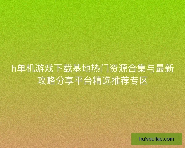h单机游戏下载基地热门资源合集与最新攻略分享平台精选推荐专区