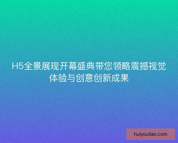 H5全景展现开幕盛典带您领略震撼视觉体验与创意创新成果