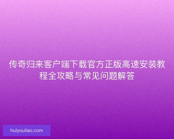 传奇归来客户端下载官方正版高速安装教程全攻略与常见问题解答