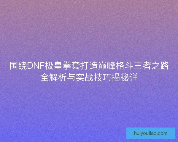 围绕DNF极皇拳套打造巅峰格斗王者之路全解析与实战技巧揭秘详
