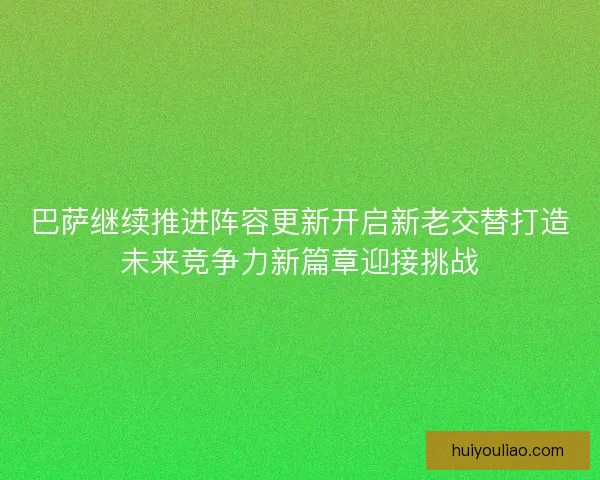 巴萨继续推进阵容更新开启新老交替打造未来竞争力新篇章迎接挑战